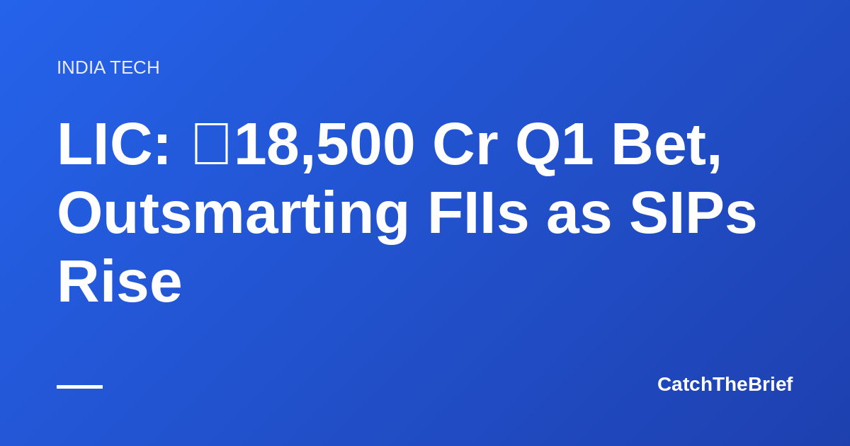 LIC: ₹18,500 Cr Q1 Bet, Outsmarting FIIs as SIPs Rise