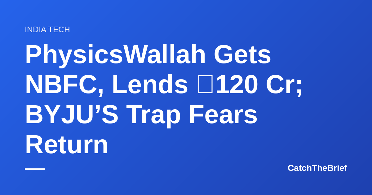 PhysicsWallah Gets NBFC, Lends ₹120 Cr; BYJU’S Trap Fears Return