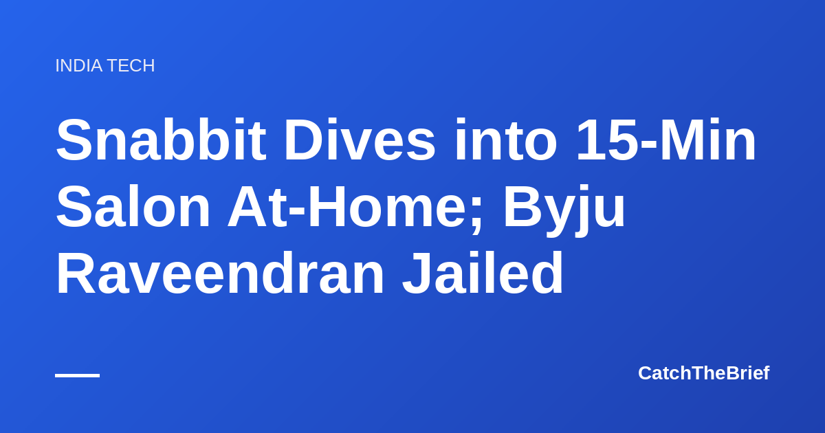 Snabbit Dives into 15-Min Salon At-Home; Byju Raveendran Jailed