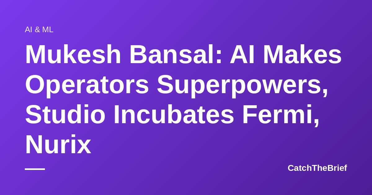 Mukesh Bansal: AI Makes Operators Superpowers, Studio Incubates Fermi, Nurix