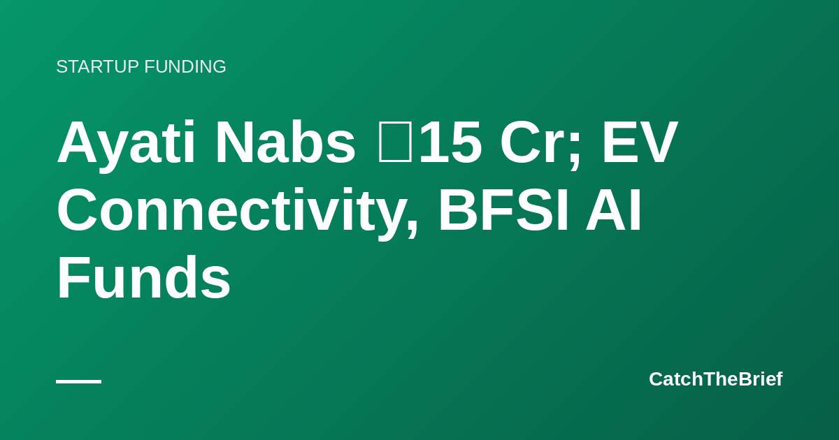 Ayati Nabs ₹15 Cr; EV Connectivity, BFSI AI Funds