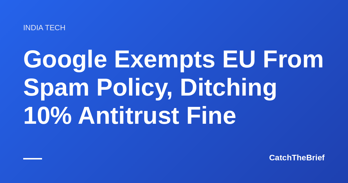 Google Exempts EU From Spam Policy, Ditching 10% Antitrust Fine