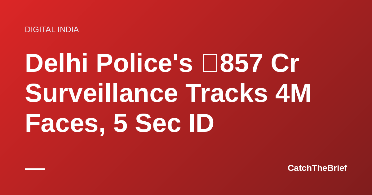 Delhi Police's ₹857 Cr Surveillance Tracks 4M Faces, 5 Sec ID