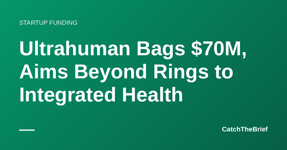 Ultrahuman Bags $70M, Aims Beyond Rings to Integrated Health
