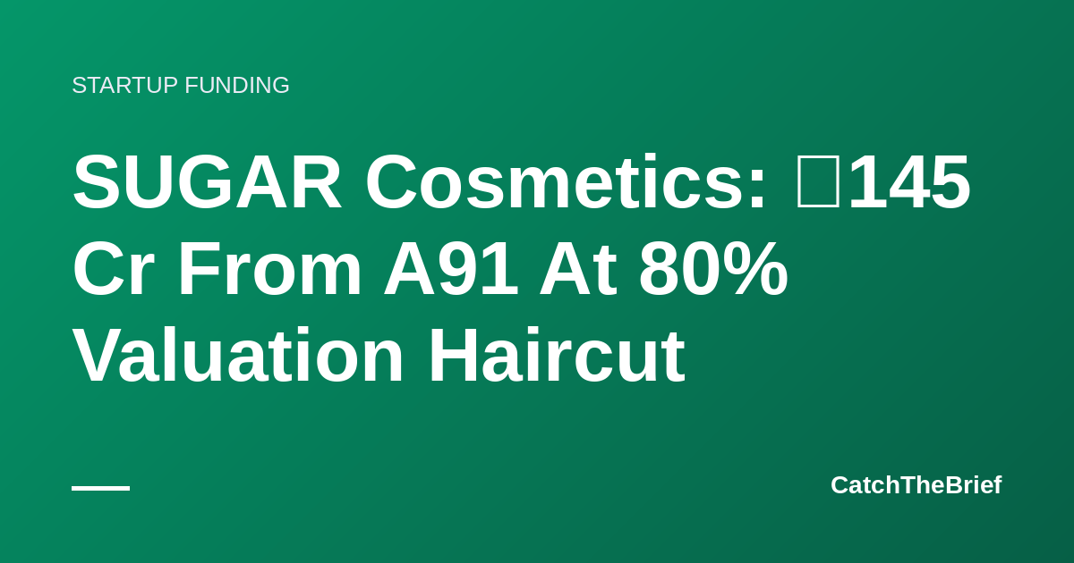 SUGAR Cosmetics: ₹145 Cr From A91 At 80% Valuation Haircut