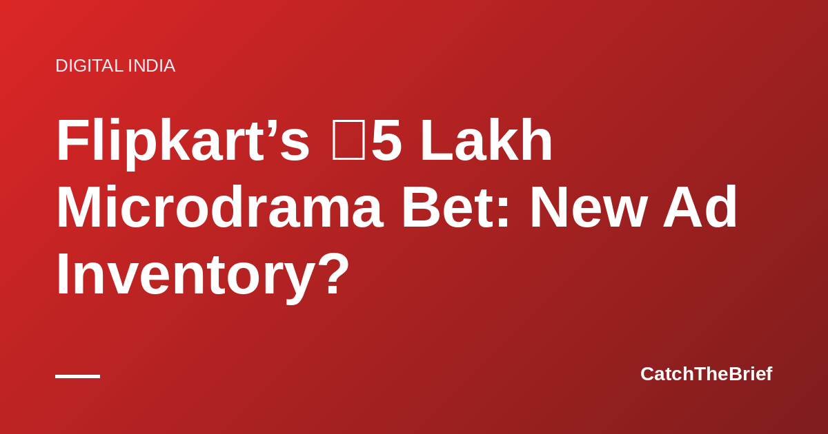 Flipkart’s ₹5 Lakh Microdrama Bet: New Ad Inventory?