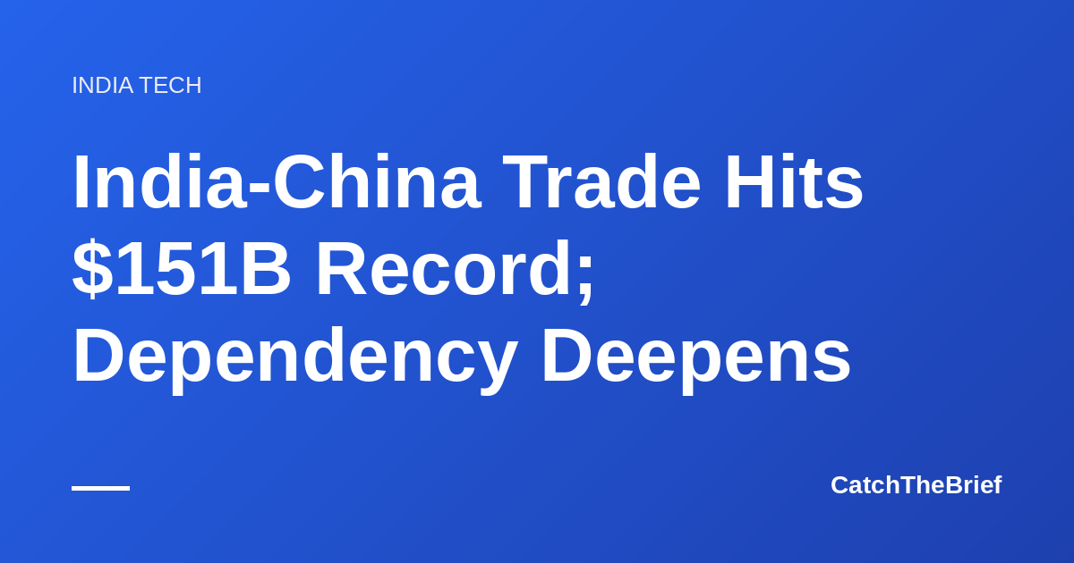 India-China Trade Hits $151B Record; Dependency Deepens