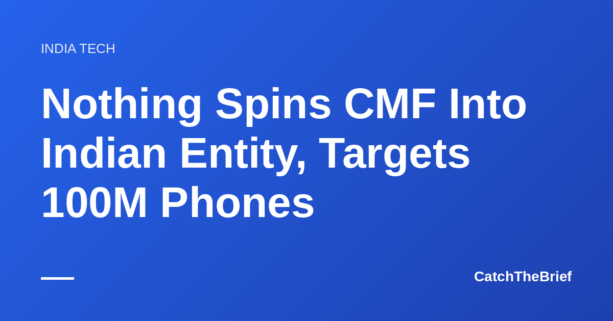 Nothing Spins CMF Into Indian Entity, Targets 100M Phones