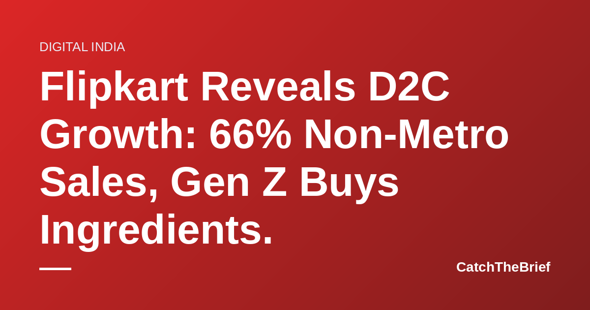 Flipkart Reveals D2C Growth: 66% Non-Metro Sales, Gen Z Buys Ingredients.